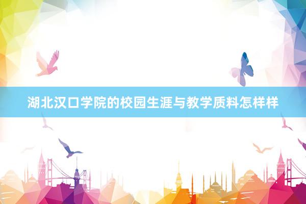 湖北汉口学院的校园生涯与教学质料怎样样