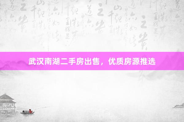 武汉南湖二手房出售，优质房源推选