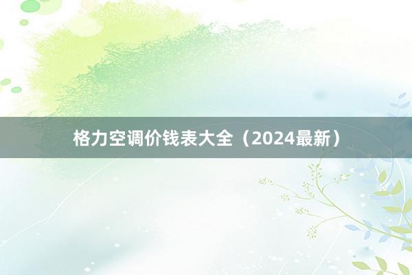 格力空调价钱表大全（2024最新）