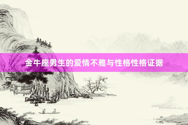 金牛座男生的爱情不雅与性格性格证据