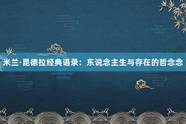 米兰·昆德拉经典语录：东说念主生与存在的哲念念