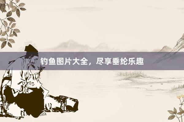 钓鱼图片大全，尽享垂纶乐趣